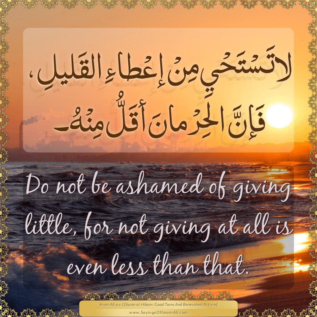 Do not be ashamed of giving little, for not giving at all is even less...